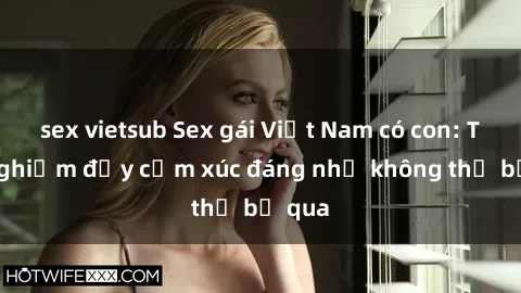 sex vietsub Sex gái Việt Nam có con: Trải nghiệm đầy cảm xúc đáng nhớ không thể bỏ qua