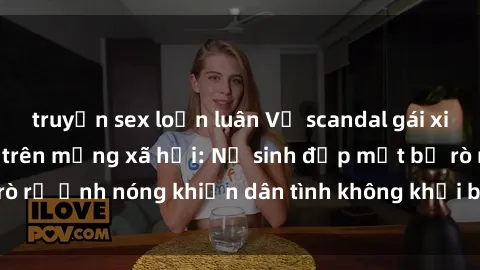 truyện sex loạn luân Vụ scandal gái xinh lộ hàng gây sốt trên mạng xã hội: Nữ sinh đẹp mắt bị rò rỉ ảnh nóng khiến dân tình không khỏi bất ngờ và phẫn nộ!