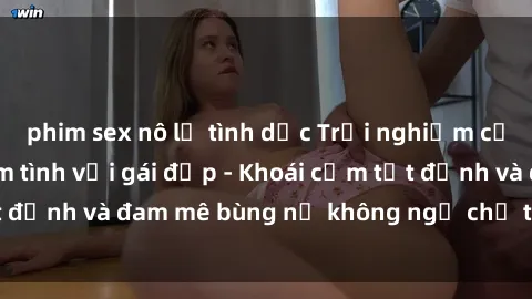 phim sex nô lệ tình dục Trải nghiệm cực kỳ thú vị khi làm tình với gái đẹp - Khoái cảm tột đỉnh và đam mê bùng nổ không ngờ chỉ trong một đêm!
