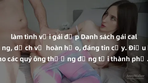 làm tình với gái đẹp Danh sách gái call girl vip chất lượng, dịch vụ hoàn hảo, đáng tin cậy. Điều hấp dẫn cho các quý ông thượng đẳng tại thành phố. Hãy nhấc máy và đặt lịch ngay!