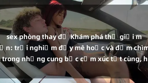 sex phòng thay đồ Khám phá thế giới mới với sex người lớn: trải nghiệm đầy mê hoặc và đắm chìm trong những cung bậc cảm xúc tột cùng, hứng khởi và cuốn hút.