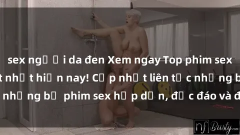 sex người da đen Xem ngay Top phim sex mới nhất đang hot nhất hiện nay! Cập nhật liên tục những bộ phim sex hấp dẫn, độc đáo và đầy kích thích.