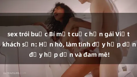 sex trói buộc Bí mật cuộc hẹn gái Việt lần đầu ở khách sạn: Hẹn hò, làm tình đầy hấp dẫn và đam mê!