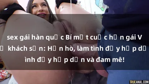 sex gái hàn quốc Bí mật cuộc hẹn gái Việt lần đầu ở khách sạn: Hẹn hò, làm tình đầy hấp dẫn và đam mê!